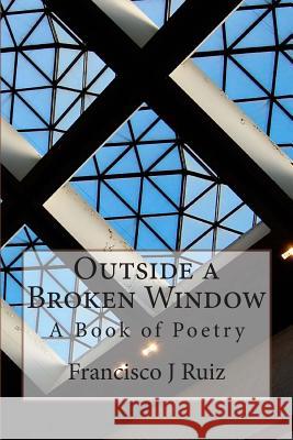 Outside a Broken Window: A Book of Poetry Francisco J. Ruiz 9781507851760 Createspace Independent Publishing Platform - książka