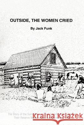 Outside, the Women Cried: The Story of the Surrender by Chief Thunderchild's Band of Their Reserve Near Delmas, Saskatchewan, 1908 Funk, Jack 9780595435579 iUniverse - książka