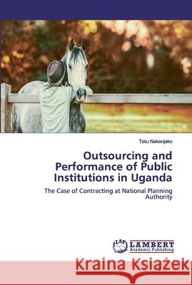 Outsourcing and Performance of Public Institutions in Uganda Nakanjako, Tatu 9786200322494 LAP Lambert Academic Publishing - książka