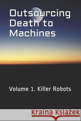 Outsourcing Death to Machines: Volume 1: Killer Robots 新世界 (Xīn Shiji 9781796468854 Independently Published - książka