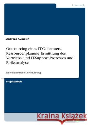 Outsourcing eines IT-Callcenters. Ressourcenplanung, Ermittlung des Vertriebs- und IT-Support-Prozesses und Risikoanalyse: Eine theoretische Durchführ Aumeier, Andreas 9783346377852 Grin Verlag - książka