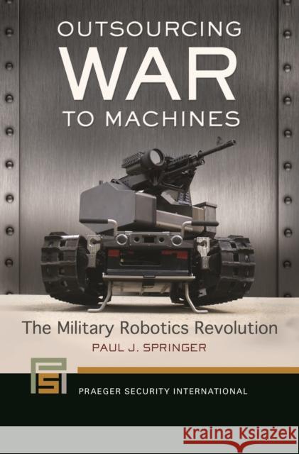 Outsourcing War to Machines: The Military Robotics Revolution Paul J. Springer 9781440830853 Praeger - książka