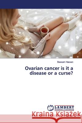 Ovarian cancer is it a disease or a curse? Hassan, Bassam 9786136705057 LAP Lambert Academic Publishing - książka