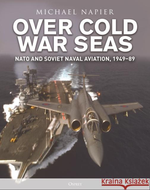Over Cold War Seas: NATO and Soviet Naval Aviation, 1949-89 Michael Napier 9781472865526 Osprey Publishing (UK) - książka