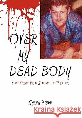 Over My Dead Body: True Crime: From Soldier to Prisoner Sylph Penn 9781456878801 Xlibris - książka