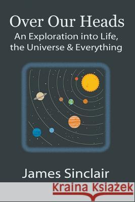 Over Our Heads: An Exploration into Life, The Universe, and Everything Sinclair, James 9781519773050 Createspace Independent Publishing Platform - książka