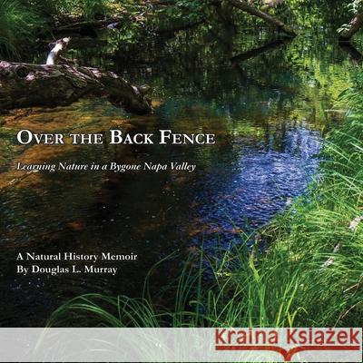 Over the Back Fence: Learning Nature in a Bygone Napa Valley Douglas L. Murray 9781628802054 Ideas Into Books: Westview - książka
