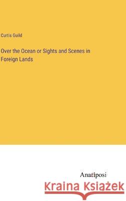 Over the Ocean or Sights and Scenes in Foreign Lands Curtis Guild 9783382125196 Anatiposi Verlag - książka