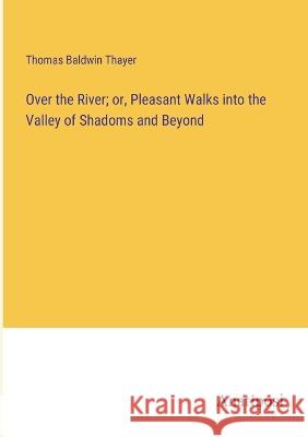 Over the River; or, Pleasant Walks into the Valley of Shadoms and Beyond Thomas Baldwin Thayer 9783382131920 Anatiposi Verlag - książka