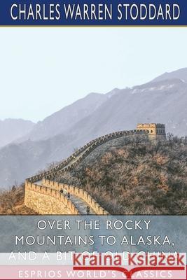 Over the Rocky Mountains to Alaska, and A Bit of Old China (Esprios Classics) Stoddard Charles Warren Stoddard 9781034464181 Blurb - książka