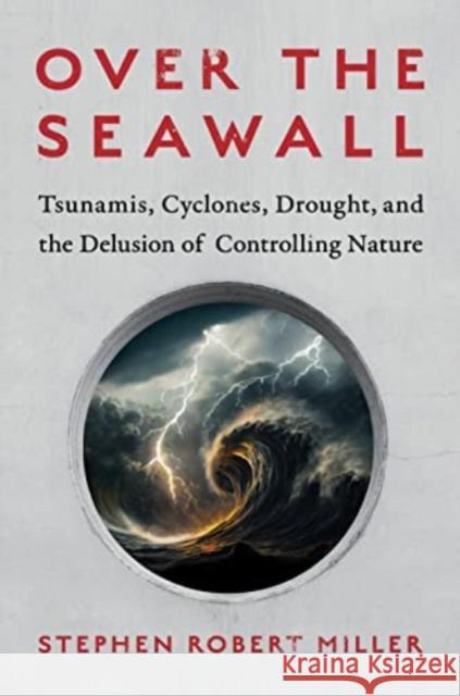 Over the Seawall: Tsunamis, Cyclones, Drought, and the Delusion of Controlling Nature Stephen Robert Miller 9781642832563 Island Press - książka