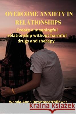Overcome Anxiety in Relationships: Create a meaningful relationship without harmful drugs and therapy Wanda-Anne Downtoearthflower 9786156358486 Wanda-Anne Downtoearthflower - książka