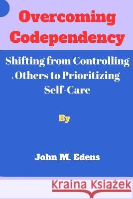 Overcoming Codependency: Shifting from Controlling Others to Prioritizing Self-Care John M Edens   9798395148018 Independently Published - książka