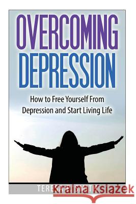 Overcoming Depression: How to Free Yourself from Depression and Start Living Life Teresa P. Smith 9781501096563 Createspace - książka