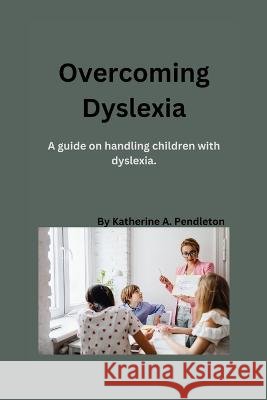 Overcoming Dyslexia: A guide on handling children with dyslexia Katherine A Pendleton   9798399800592 Independently Published - książka