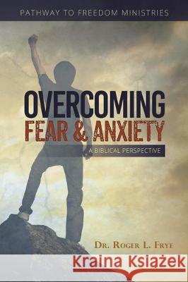 Overcoming Fear & Anxiety: A Biblical Perspective Dr Roger L Frye 9780979060779 HIS Publishing Group - książka