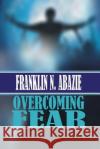 Overcoming Fear: Faith Franklin N. Abazie 9781945133763 F N Abazie Publishing House