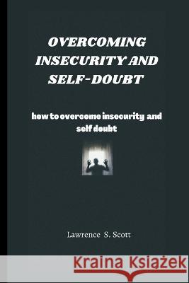 Overcoming Insecurity and Self-Doubt: how to overcome insecurity and self-doubt Lawrence S Scott 9798362924645 Independently Published - książka