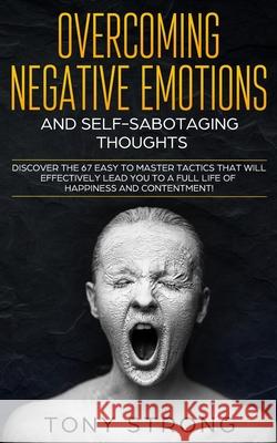 Overcoming Negative Emotions and Self-Sabotaging Thoughts: Discover the 67 Easy to Master Tactics that will Effectively Lead You to a Full life of Happiness and Contentment! Tony Strong 9781689776547 Independently Published - książka