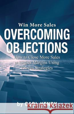 Overcoming Objections: How to Close More Sales at Higher Margins Using Proven Strategies Carl Henry 9780996936002 Henry Associates Press - książka