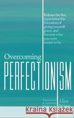 Overcoming Perfectionism: Release the lies, experience the liberation of giving yourself grace, and become who you were meant to be. Alice Briggs 9781948666060 Alice Arlene Ltd Co - książka