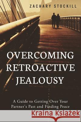 Overcoming Retroactive Jealousy: A Guide to Getting Over Your Partner's Past and Finding Peace Zachary Stockill 9781502891921 Createspace - książka