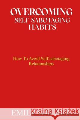 Overcoming Self-Sabotaging Habits: How to Avoid Self-Sabotaging Relationships Emily Walker 9798366520720 Independently Published - książka