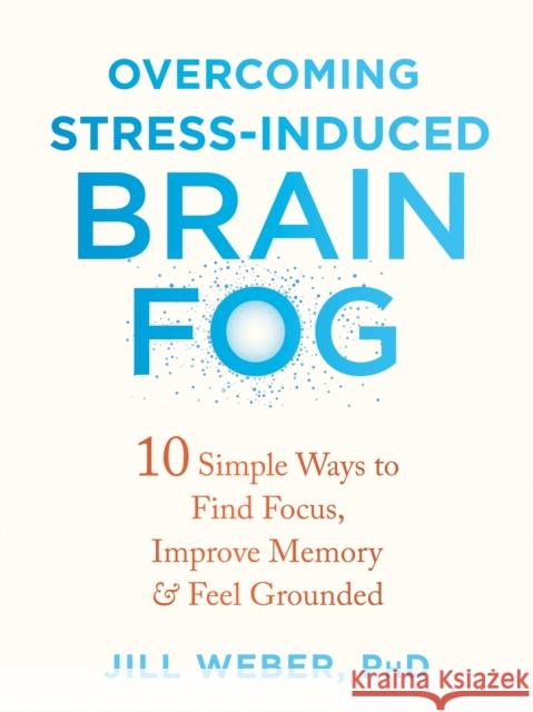 Overcoming Stress-Induced Brain Fog: 10 Simple Ways to Find Focus, Improve Memory, and Feel Grounded Jill Weber 9781684039944 New Harbinger Publications - książka