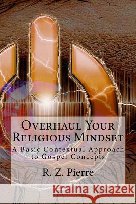 Overhaul Your Religious Mindset: A Basic Contextual Approach to Gospel Concepts R. Z. Pierre 9781985073135 Createspace Independent Publishing Platform - książka