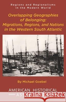 Overlapping Geographies of Belonging: Migrations, Regions, and Nations in the Western South Atlantic Michael Goebel 9780872292055 American Historical Association - książka