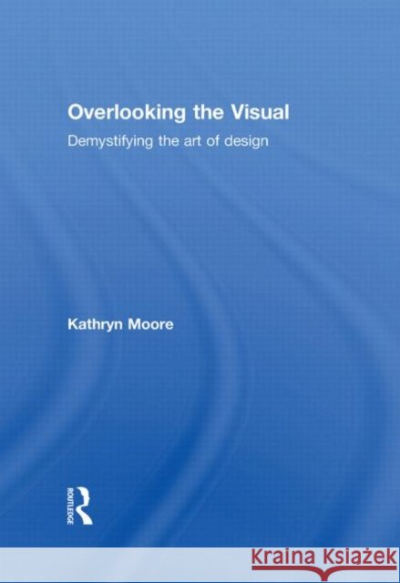 Overlooking the Visual : Demystifying the Art of Design Kathryn Moore   9780415308694 Taylor & Francis - książka
