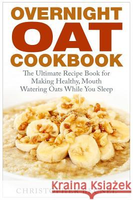 Overnight Oat Cookbook: The Ultimate Recipe Book for Making Healthy, Mouth Watering Oats While You Sleep Christopher Becnel 9781508907862 Createspace - książka