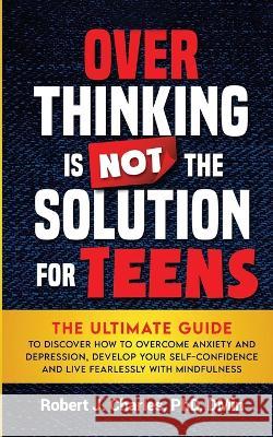 Overthinking Is Not the Solution For Teens: The Ultimate Guide to Discover How to Overcome Anxiety and Depression, Develop Your SelfConfidence and Liv Robert J. Charles 9781737535874 Robert Charles - książka