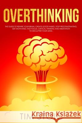 Overthinking: The Guide to Rewire Your Brain, Create Good Habits, Stop Procrastinating, Get Motivated. Fast Focus, Critical thinking Tim Stoic 9781674692944 Independently Published - książka