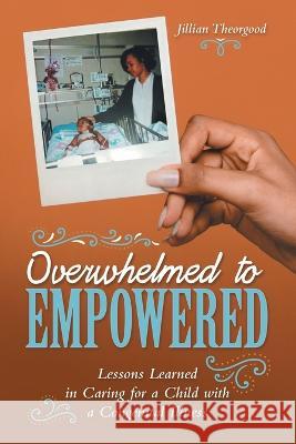Overwhelmed to Empowered: Lessons Learned in Caring for a Child with a Congenital Illness Jillian Theorgood 9781665726689 Archway Publishing - książka