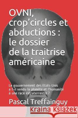 OVNI, crop'circles et abductions: le dossier de la traitrise américaine: Le gouvernement des Etats-Unis a t-il vendu la planète et l'humanité à une ra Treffainguy, Pascal 9781708085032 Independently Published - książka