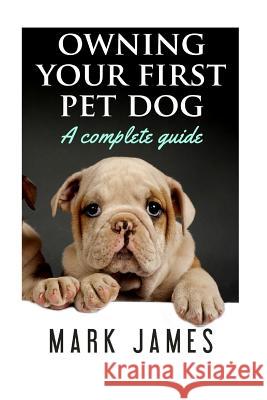 Owning Your First Pet Dog: A Complete Guide Mark James 9781981982400 Createspace Independent Publishing Platform - książka