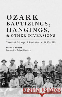 Ozark Baptizings, Hangings, and Other Diversions: Theatrical Folkways of Rural Missouri, 1885-1910 Robert K. Gilmore Robert Flanders 9780806122700 University of Oklahoma Press - książka