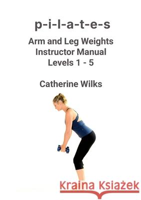 p-i-l-a-t-e-s Arm and Leg Weights Instructor Manual Levels 1-5 Catherine Wilks 9781471045073 Lulu.com - książka