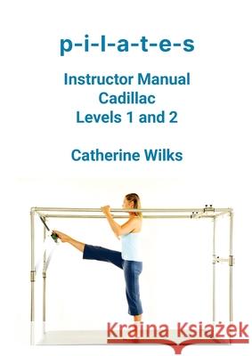 P-I-L-A-T-E-S Instructor Manual Cadillac Levels 1 and 2 Catherine Wilks 9781312744332 Lulu.com - książka