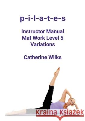p-i-l-a-t-e-s Instructor Manual Mat Work Level 5 Variations Catherine Wilks 9781447663263 Lulu.com - książka