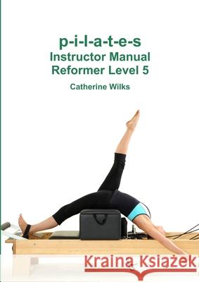 p-i-l-a-t-e-s Instructor Manual Reformer Level 5 Catherine Wilks 9781447723783 Lulu.com - książka