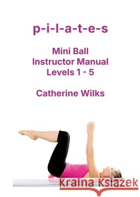 p-i-l-a-t-e-s Mini Ball Instructor Manual - Levels 1 - 5 Catherine Wilks 9781447784609 Lulu.com - książka