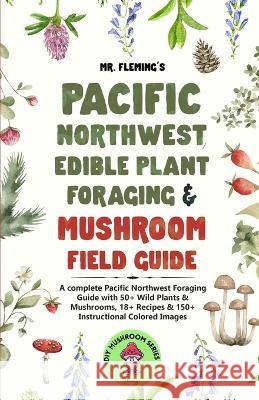Pacific Northwest Edible Plant Foraging & Mushroom Field Guide: A Complete Pacific Northwest Foraging Guide with 50+ Wild Plants & Mushrooms,18+ Recip Fleming, Stephen 9780645454352 Stephen Fleming - książka