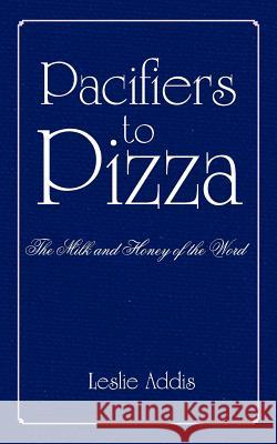 Pacifiers to Pizza: The Milk and Honey of the Word Addis, Leslie 9781418486655 Authorhouse - książka