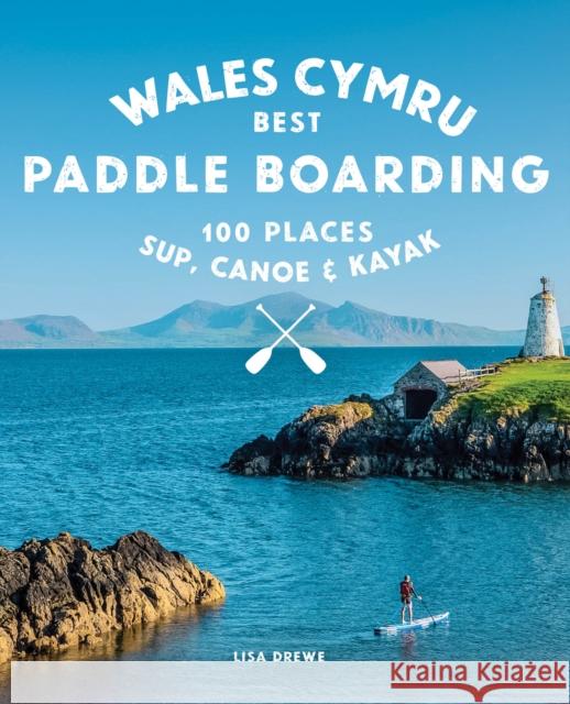 Paddle Boarding Wales Cymru: 100 places to SUP, canoe, and kayak including Snowdonia, Pembrokeshire, Gower and the Wye Lise Drewe 9781910636459 Wild Things Publishing Ltd - książka
