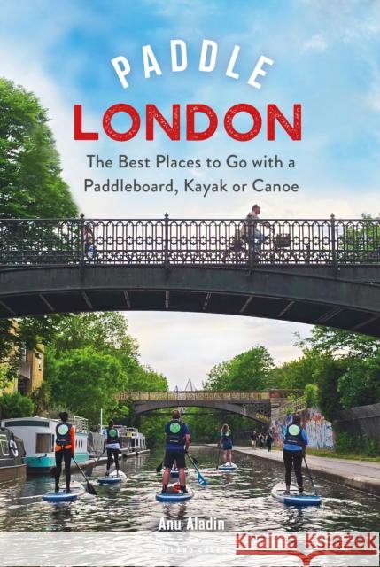 Paddle London: The Best Places to Go with a Paddleboard, Kayak or Canoe Anu Aladin 9781399416801 Bloomsbury Publishing PLC - książka
