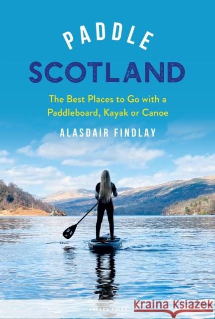 Paddle Scotland: The Best Places to Go with a Paddleboard, Kayak or Canoe Alasdair Findlay 9781399401470 Bloomsbury Publishing PLC - książka