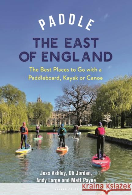 Paddle the East of England: The Best Places to Go with a Paddleboard, Kayak or Canoe Jessica Ashley 9781399418430 Bloomsbury Publishing PLC - książka