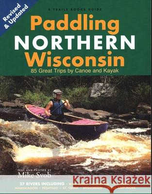 Paddling Northern Wisconsin: 85 Great Trips by Canoe and Kayak Svob, Mike 9781931599863 Trails Books - książka